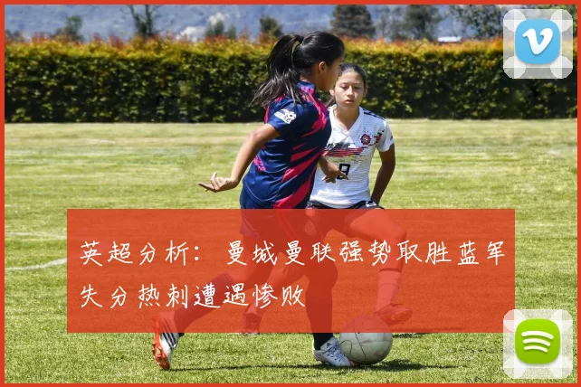 英超分析：曼城曼联强势取胜蓝军失分热刺遭遇惨败