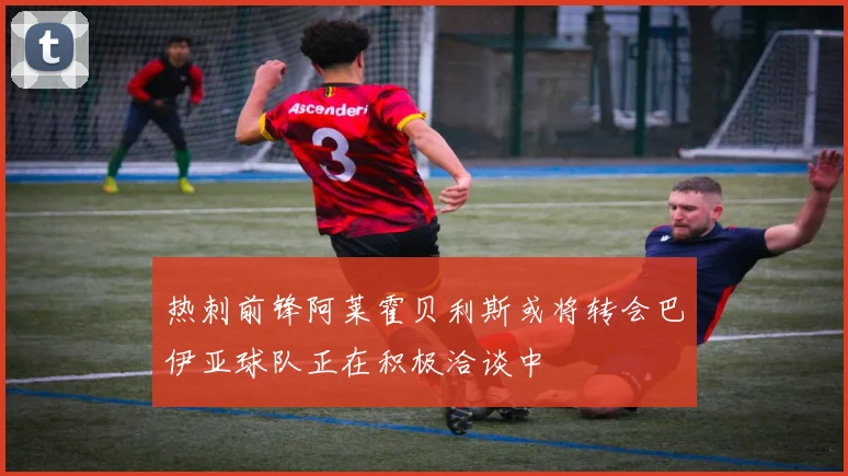 热刺前锋阿莱霍贝利斯或将转会巴伊亚球队正在积极洽谈中