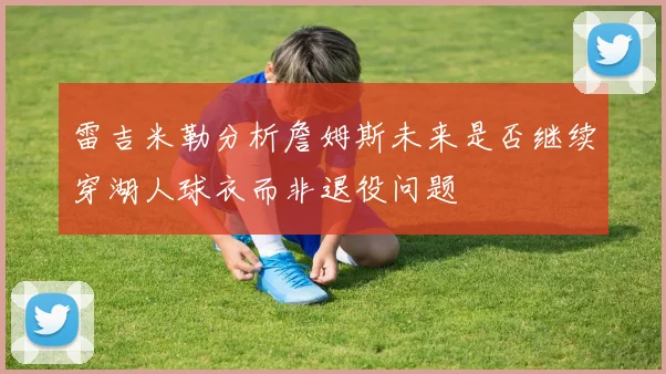 雷吉米勒分析詹姆斯未来是否继续穿湖人球衣而非退役问题