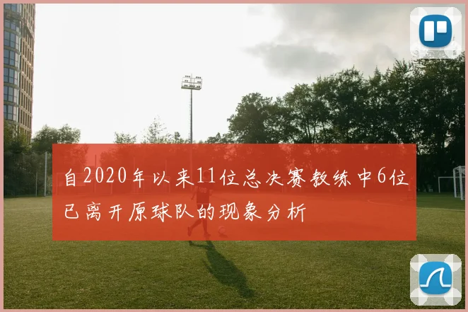自2020年以来11位总决赛教练中6位已离开原球队的现象分析