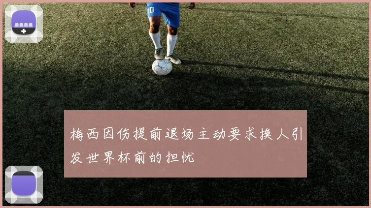 梅西因伤提前退场主动要求换人引发世界杯前的担忧