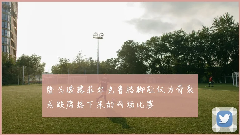隆戈透露菲尔克鲁格脚趾仅为骨裂或缺席接下来的两场比赛