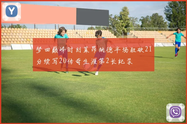 梦回巅峰时刻莱昂纳德半场狂砍21分续写20传奇生涯第2长纪录
