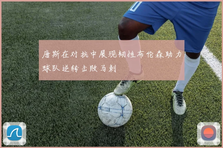 唐斯在对抗中展现韧性布伦森助力球队逆转击败马刺