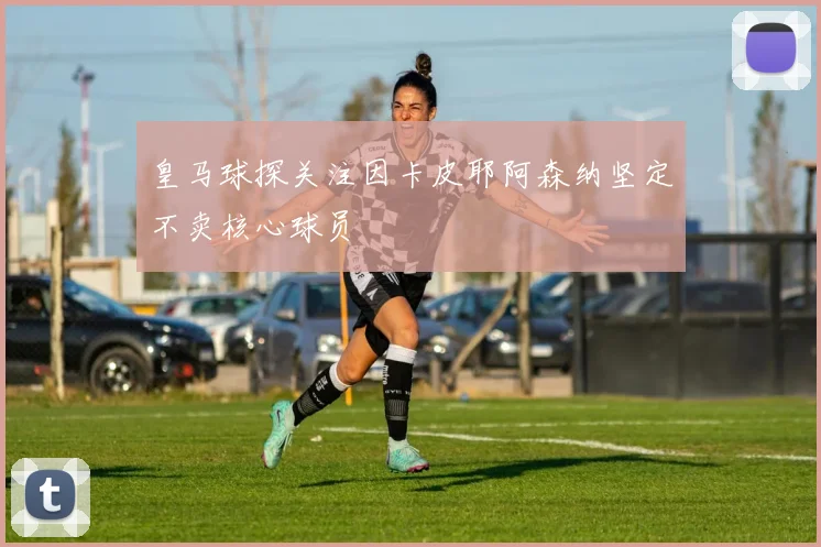 皇马球探关注因卡皮耶阿森纳坚定不卖核心球员