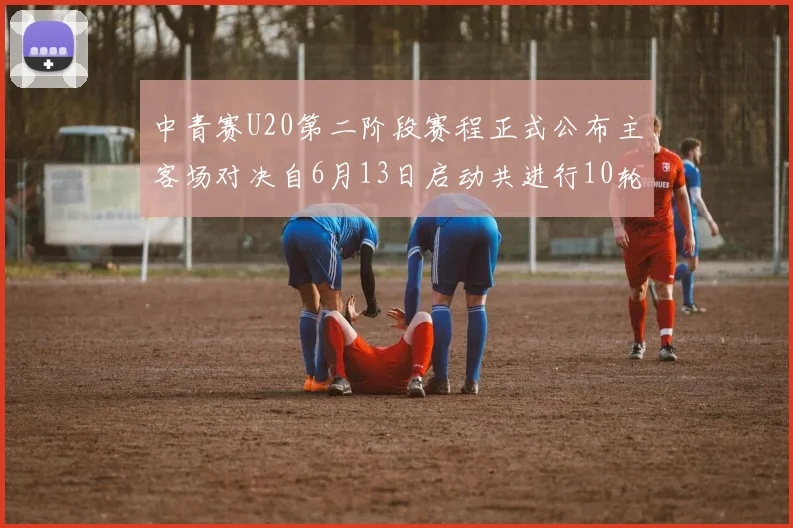 中青赛U20第二阶段赛程正式公布主客场对决自6月13日启动共进行10轮较量