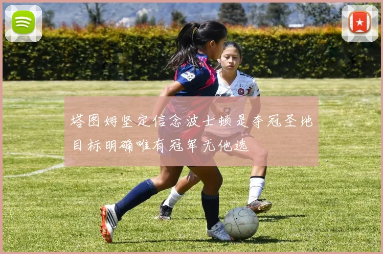 塔图姆坚定信念波士顿是夺冠圣地目标明确唯有冠军无他选