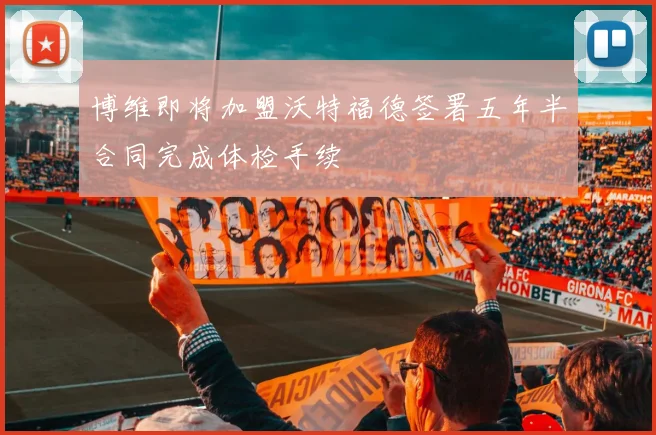 博维即将加盟沃特福德签署五年半合同完成体检手续