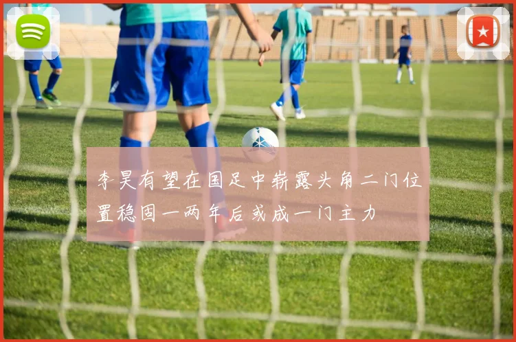 李昊有望在国足中崭露头角二门位置稳固一两年后或成一门主力