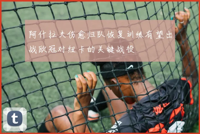 阿什拉夫伤愈归队恢复训练有望出战欧冠对纽卡的关键战役