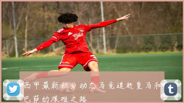 西甲最新积分动态马竞追赶皇马和巴萨的艰难之路