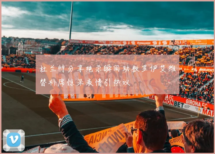 杜兰特分享绝杀瞬间助教罗伊艾维替补席惊呆表情引热议