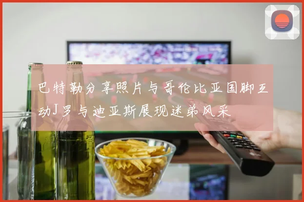 巴特勒分享照片与哥伦比亚国脚互动J罗与迪亚斯展现迷弟风采