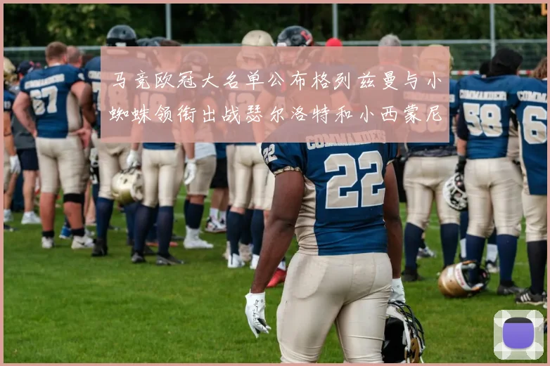 马竞欧冠大名单公布格列兹曼与小蜘蛛领衔出战瑟尔洛特和小西蒙尼在列