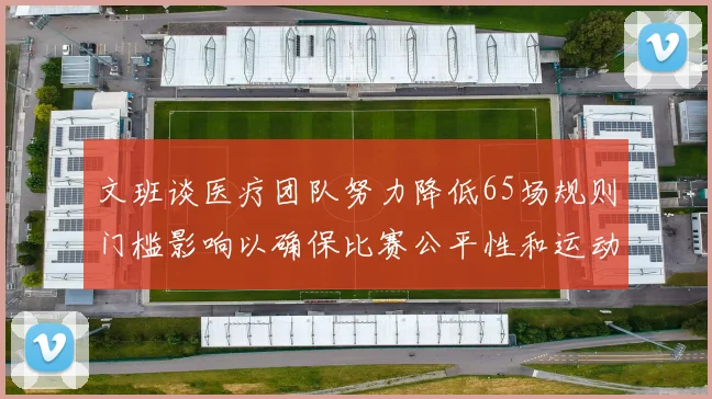 文班谈医疗团队努力降低65场规则门槛影响以确保比赛公平性和运动员健康