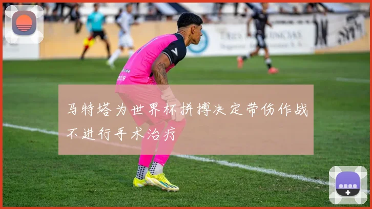 马特塔为世界杯拼搏决定带伤作战不进行手术治疗