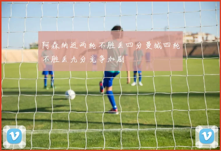 阿森纳近两轮不胜丢四分曼城四轮不胜丢九分竞争加剧