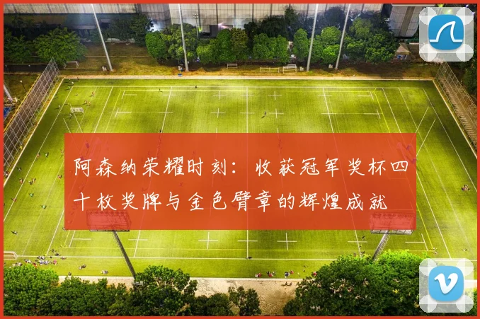 阿森纳荣耀时刻：收获冠军奖杯四十枚奖牌与金色臂章的辉煌成就