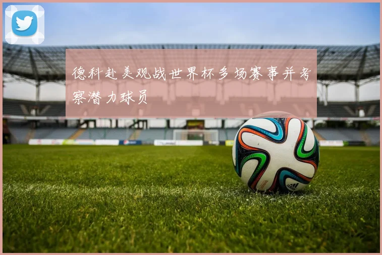 德科赴美观战世界杯多场赛事并考察潜力球员