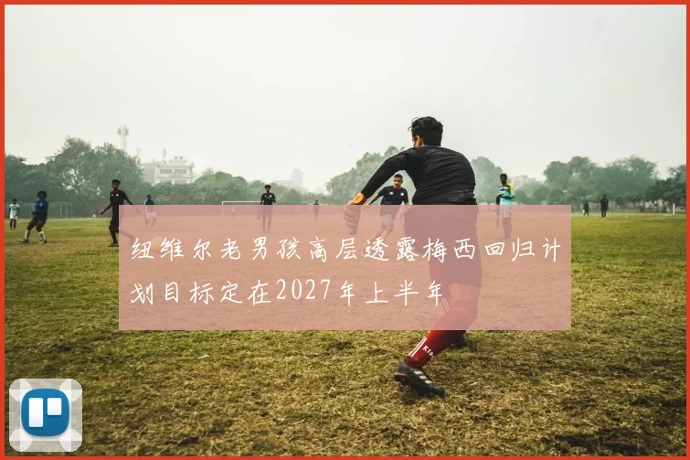 纽维尔老男孩高层透露梅西回归计划目标定在2027年上半年