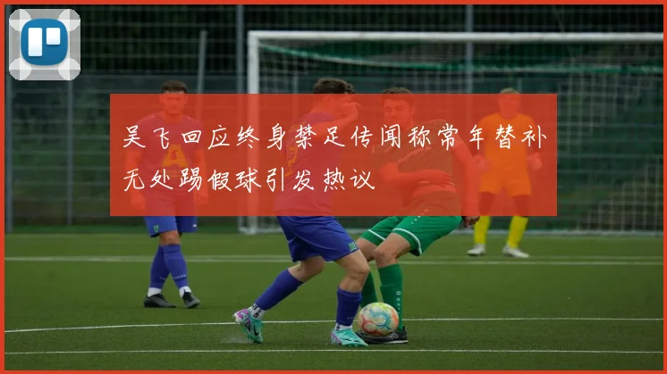 吴飞回应终身禁足传闻称常年替补无处踢假球引发热议