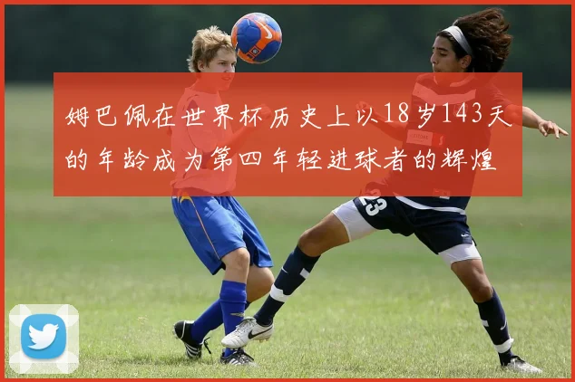 姆巴佩在世界杯历史上以18岁143天的年龄成为第四年轻进球者的辉煌时刻