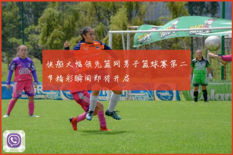 快船大幅领先篮网男子篮球赛第二节精彩瞬间即将开启