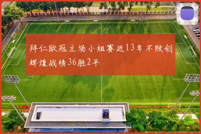 拜仁欧冠主场小组赛近13年不败创辉煌战绩36胜2平