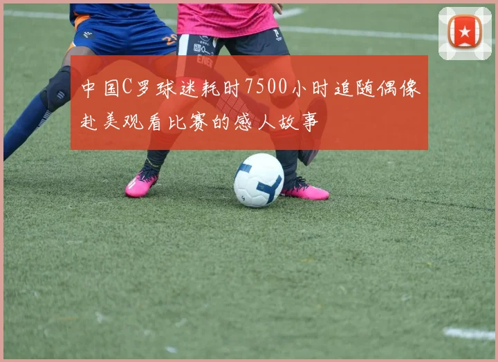 中国C罗球迷耗时7500小时追随偶像赴美观看比赛的感人故事