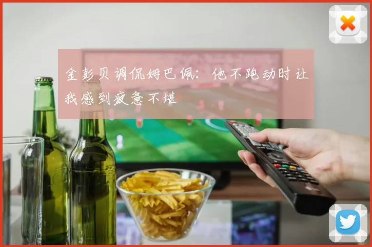 金彭贝调侃姆巴佩：他不跑动时让我感到疲惫不堪