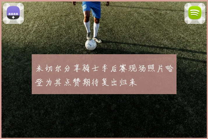 米切尔分享骑士季后赛现场照片哈登为其点赞期待复出归来