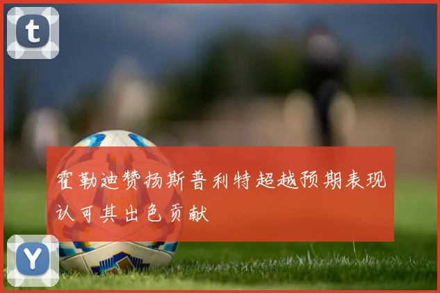 霍勒迪赞扬斯普利特超越预期表现认可其出色贡献