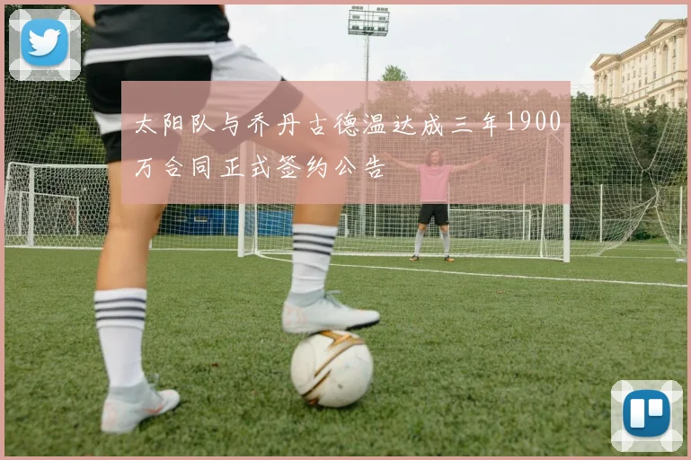 太阳队与乔丹古德温达成三年1900万合同正式签约公告
