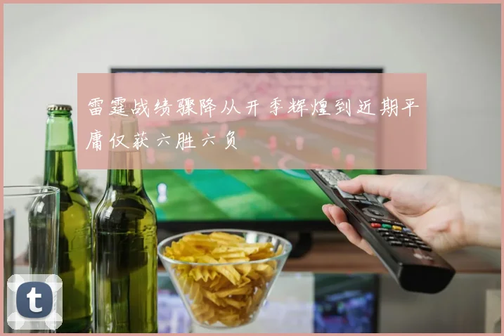雷霆战绩骤降从开季辉煌到近期平庸仅获六胜六负