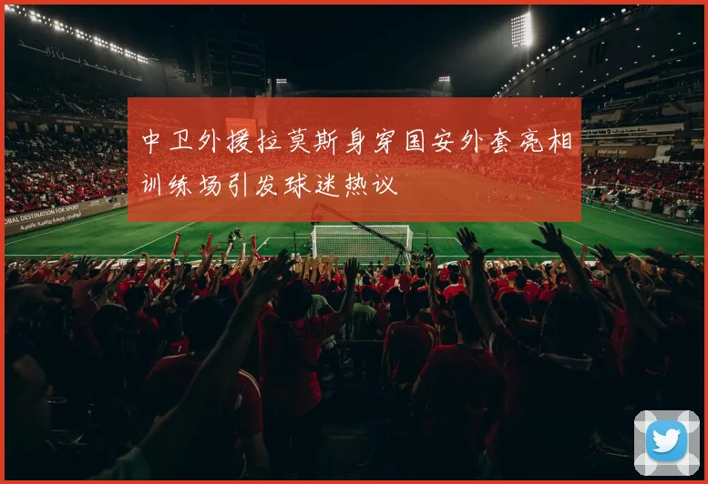 中卫外援拉莫斯身穿国安外套亮相训练场引发球迷热议