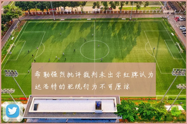 希勒强烈批评裁判未出示红牌认为达洛特的犯规行为不可原谅