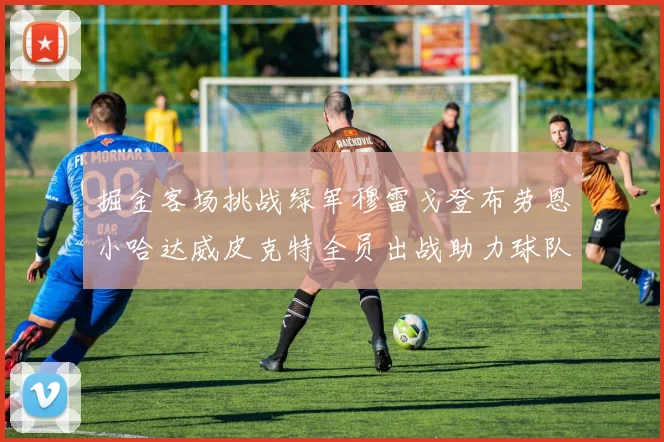 掘金客场挑战绿军穆雷戈登布劳恩小哈达威皮克特全员出战助力球队