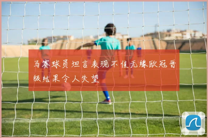 马赛球员坦言表现不佳无缘欧冠晋级结果令人失望