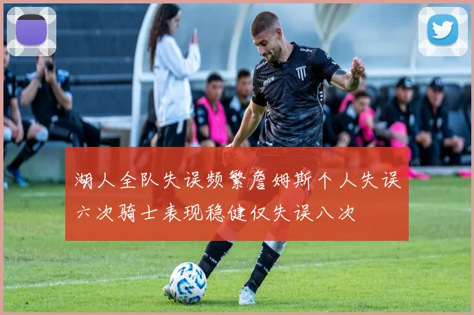 湖人全队失误频繁詹姆斯个人失误六次骑士表现稳健仅失误八次