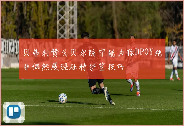 贝弗利赞戈贝尔防守能力称DPOY绝非偶然展现独特护筐技巧