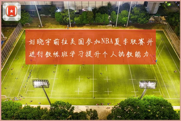 刘晓宇前往美国参加NBA夏季联赛并进行教练班学习提升个人执教能力